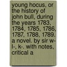 Young Hocus, Or The History Of John Bull, During The Years 1783, 1784, 1785, 1786, 1787, 1788, 1789. A Novel. By Sir W- L-, K-. With Notes, Critical A by Unknown