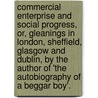 Commercial Enterprise And Social Progress, Or, Gleanings In London, Sheffield, Glasgow And Dublin, By The Author Of 'The Autobiography Of A Beggar Boy'. by James Dawson Burn