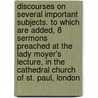Discourses On Several Important Subjects. To Which Are Added, 8 Sermons Preached At The Lady Moyer's Lecture, In The Cathedral Church Of St. Paul, London by Jeremiah Seed