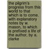 The Pilgrim's Progress From This World To That Which Is To Come. With Explanatory Notes By W. Mason, To Which Is Prefixed A Life Of The Author, By A. Clarke door John Bunyan )