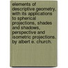 Elements Of Descriptive Geometry, With Its Applications To Spherical Projections, Shades And Shadows, Perspective And Isometric Projections. By Albert E. Church. by Albert E. (Albert Ensign) Church