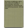 The History Of Pittsburgh, With A Brief Notice Of Its Facilities Of Communication, And Other Advantages For Commercial And Manufacturing Purposes. With Two Maps. door Neville B. Craig