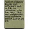 Report On Incapacity Benefits And Pathways To Work, Reply By The Government To The Third Report Of The Work And Pensions Select Committee, Session 2005-06 (Hc 616) door Onbekend