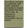 The A'Dipus Coloneus Of Sophocles, With Notes, Intended Principally To Explain And Defend The Text Of The Mss., As Opposed To Conjectural Emendation. By C.E. Palmer door William Sophocles
