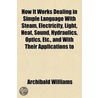 How It Works Dealing in Simple Language With Steam, Electricity, Light, Heat, Sound, Hydraulics, Optics, Etc., and With Their Applications to Apparatus in Common Use door Archibald Williams