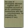 The Case Of Christopher Atkinson ... Together With A Complete Account Of All His Commission Transactions With The ... Commissioners, For Victualling His Majesty's Navy door Christopher Atkinson