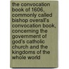 The Convocation Book Of 1606, Commonly Called Bishop Overall's Convocation Book, Concerning The Government Of God's Catholic Church And The Kingdoms Of The Whole World by John Overall