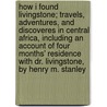 How I Found Livingstone; Travels, Adventures, And Discoveres In Central Africa, Including An Account Of Four Months' Residence With Dr. Livingstone, By Henry M. Stanley by Sir Henry M. Stanley