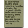 Sir John Franklin And The Arctic Regions, A Narrative Showing The Progress Of British Enterprise For The Discovery Of The North-West Passage During The Nineteenth Century by Peter Lund Simmonds