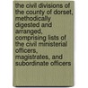 The Civil Divisions Of The County Of Dorset, Methodically Digested And Arranged, Comprising Lists Of The Civil Ministerial Officers, Magistrates, And Subordinate Officers by Edward Boswell