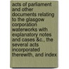 Acts Of Parliament And Other Documents Relating To The Glasgow Corporation Waterworks With Explanatory Notes And Cases &C., The Several Acts Incorporated Therewith, And Index door Robert Glasgow