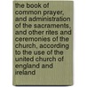 The Book Of Common Prayer, And Administration Of The Sacraments, And Other Rites And Ceremonies Of The Church, According To The Use Of The United Church Of England And Ireland door England Church Of