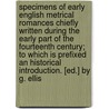 Specimens Of Early English Metrical Romances Chiefly Written During The Early Part Of The Fourteenth Century; To Which Is Prefixed An Historical Introduction. [Ed.] By G. Ellis door Onbekend