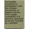 The Benefits Annexed To A Participation In The Two Christian Sacraments, Of Baptism And The Lord's Supper, Considered, In 8 Sermons, Preached At The Lect. Founded By J. Bampton by William Vaux