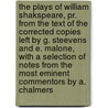 The Plays Of William Shakspeare, Pr. From The Text Of The Corrected Copies Left By G. Steevens And E. Malone, With A Selection Of Notes From The Most Eminent Commentors By A. Chalmers by Shakespeare William Shakespeare