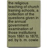 The Religious Teaching Of Church Training Schools, A Collection Of The Questions Given In The Annual Government Examination Of Those Institutions From 1861 To 1870, Ed. By B. M. Cowie door Of Education Minis