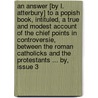 An Answer [By L. Atterbury] To A Popish Book, Intituled, A True And Modest Account Of The Chief Points In Controversie, Between The Roman Catholicks And The Protestants ... By, Issue 3 door Lewis Atterbury