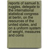 Reports Of Samuel B. Ruggles, Delegate To The International Statistical Congress At Berlin, On The Resources Of The United States, And On A Uniform System Of Weight, Measures And Coins door Samuel Bulkley Ruggles