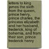 Letters To King James The Sixth From The Queen, Prince Henry, Prince Charles, The Princess Elizabeth And Her Husband, Frederick, King Of Bohemia, And From Their Son, Prince Frederick Henry