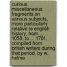 Curious Miscellaneous Fragments On Various Subjects, More Particularly Relative To English History, From ... 1050, To ... 1701, Compiled From British Writers During That Period, By W. Helme by William Helme