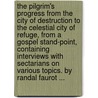 The Pilgrim's Progress From The City Of Destruction To The Celestial City Of Refuge, From A Gospel Stand-Point, Containing Interviews With Sectarians On Various Topics. By Randal Faurot ... by Randal. Faurot