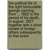 The Political Life Of The Right Honourable George Canning, From ... 1822 To The Period Of His Death, In August, 1827. Together With A Short Review Of Foreign Affairs Subsequently To That Event by Augustus Granville Stapleton