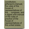 Constitution, Jefferson's Manual, The Rules Of The House Of Representatives Of The ... Congress, And A Digest And Manual Of The Rules Of Practice Of The House Of Representatives Of The United States by Thomas Jefferson