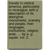 Travels In Central America, Particularly In Nicaragua; With A Description Of Its Aboriginal Monuments, Scenery And People, Their Languages, Institutions, Religion, Andc. ... By E. G. Squier. Vol. 2. by E.G. (Ephraim George) Squier