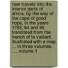 New Travels Into The Interior Parts Of Africa, By The Way Of The Cape Of Good Hope, In The Years 1783, 84 And 85. Translated From The French Of Le Vaillant. Illustrated With A Map, ... In Three Volumes. ..., Volume 1 door François Le Vaillant
