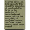 Hearings Before...On Bills Having For Their Object The Acquisition Of Forest And Other Lands For The Protection Of Watersheds And Conservation Of The Navigability Of Navigable Streams, Also Other Papers Bearing On The Same Subject by United States.