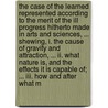 The Case Of The Learned Represented According To The Merit Of The Ill Progress Hitherto Made In Arts And Sciences, ... Shewing, I. The Cause Of Gravity And Attraction, ... Ii. What Nature Is, And The Effects It Is Capable Of; ... Iii. How And After What M by John Conrad Francis De Hatzfeld
