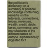 The Politician's Dictionary; Or, A Summary Of Political Knowledge Containing Remarks On The Interests, Connections, Forces, Revenues, Wealth, Credit, Debts, Taxes, Commerce, And Manufactures Of The Different States Of Europe. Alphabetically Digested For T door Anonymous Anonymous