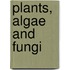 Plants, Algae and Fungi