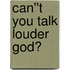 Can''t You Talk Louder God?