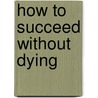 How to Succeed Without Dying by Becky A. Bartness