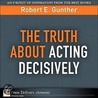 Truth About Acting Decisively, The by Robert E. Gunther