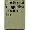 Practice of Integrative Medicine, The by Michael H. Cohen