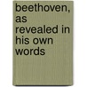 Beethoven, as Revealed in His Own Words by Ludwig van Beethoven