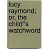 Lucy Raymond; or, The Child''s Watchword by Maule Machar Agnes