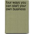 Four Ways You Can Start Your Own Business
