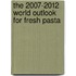 The 2007-2012 World Outlook for Fresh Pasta
