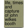 Life, Times and Capture of John Wilkes Booth by George Alfred Townsend