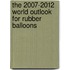 The 2007-2012 World Outlook for Rubber Balloons