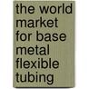 The World Market for Base Metal Flexible Tubing door Inc. Icon Group International
