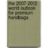 The 2007-2012 World Outlook for Premium Handbags