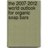 The 2007-2012 World Outlook for Organic Soap Bars