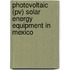 Photovoltaic (pv) Solar Energy Equipment In Mexico
