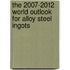 The 2007-2012 World Outlook for Alloy Steel Ingots