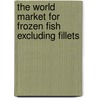 The World Market for Frozen Fish Excluding Fillets by Inc. Icon Group International