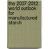 The 2007-2012 World Outlook for Manufactured Starch